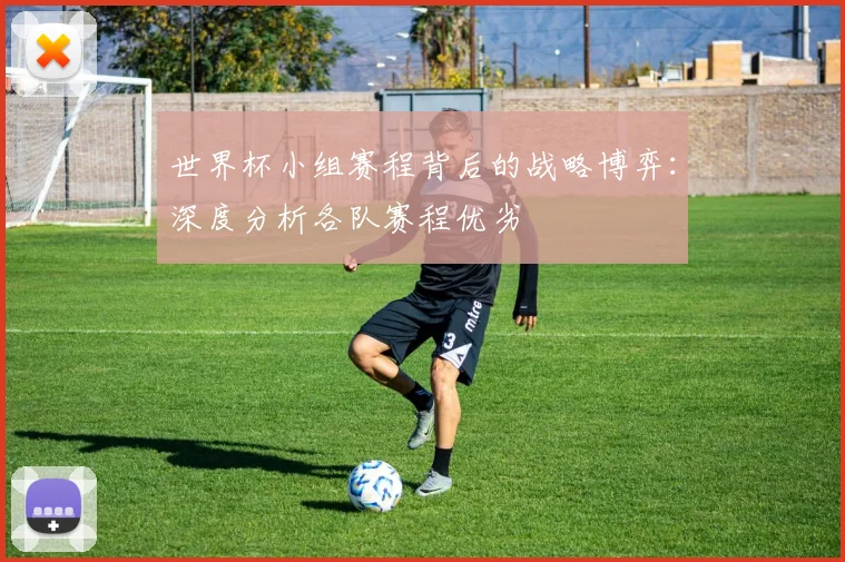 世界杯小组赛程背后的战略博弈：深度分析各队赛程优劣