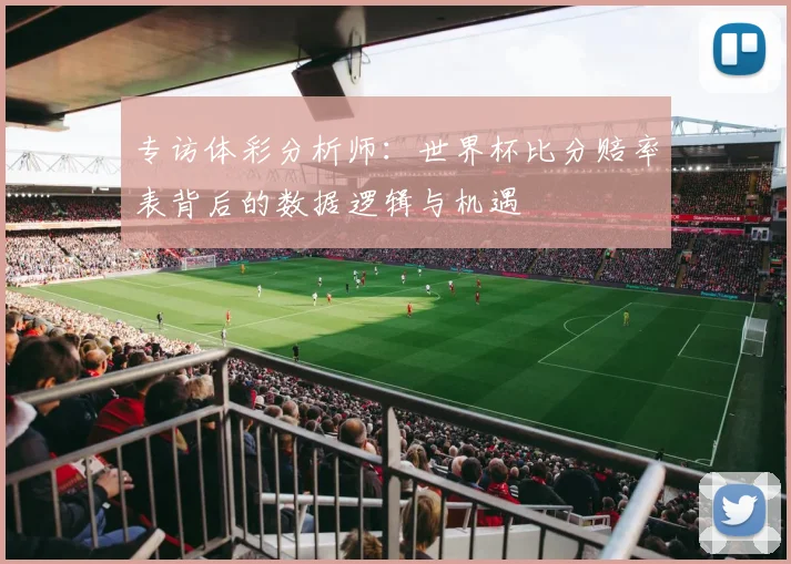 专访体彩分析师：世界杯比分赔率表背后的数据逻辑与机遇