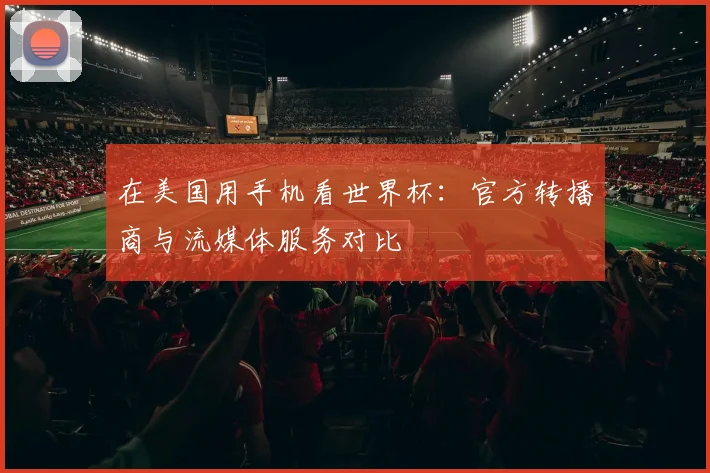 在美国用手机看世界杯：官方转播商与流媒体服务对比