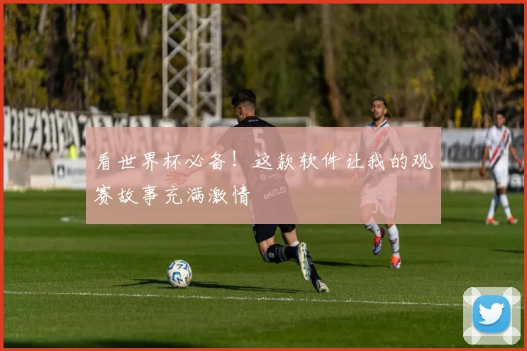 看世界杯必备！这款软件让我的观赛故事充满激情
