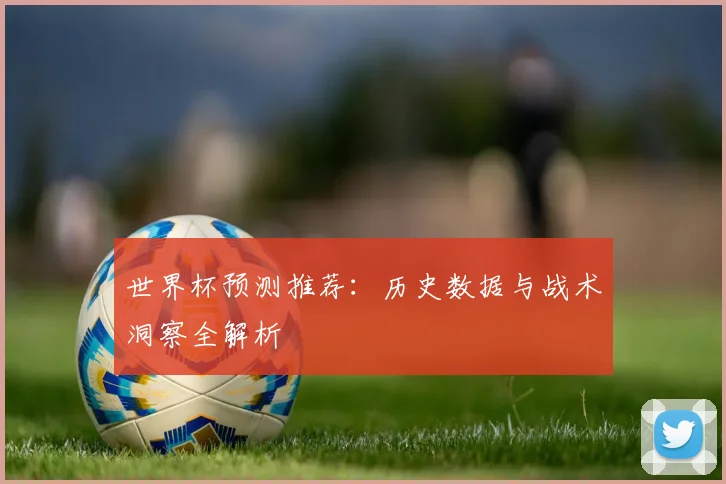 世界杯预测推荐：历史数据与战术洞察全解析