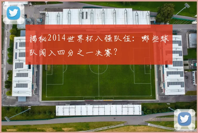 揭秘2014世界杯八强队伍：哪些球队闯入四分之一决赛？