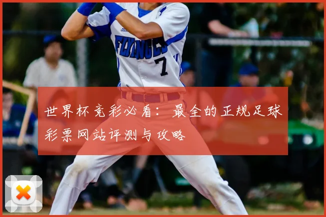 世界杯竞彩必看：最全的正规足球彩票网站评测与攻略