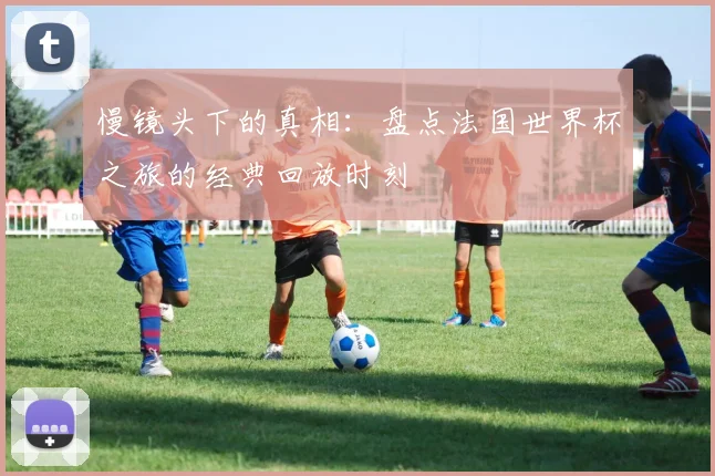 慢镜头下的真相：盘点法国世界杯之旅的经典回放时刻