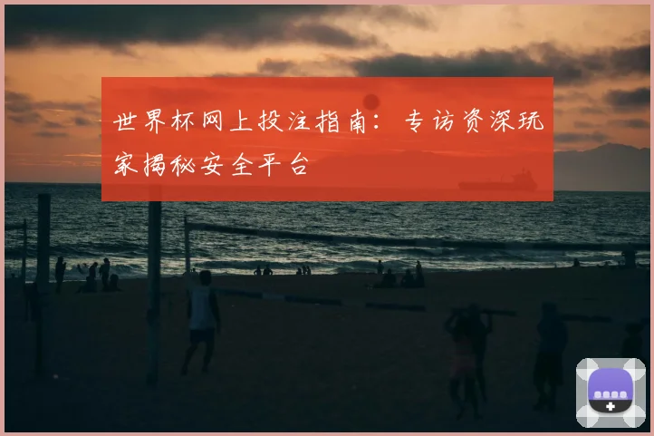 世界杯网上投注指南:专访资深玩家揭秘安全平台