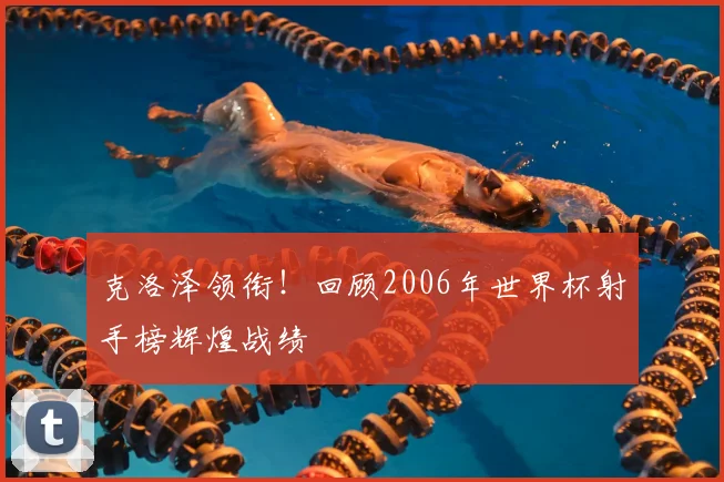 克洛泽领衔！回顾2006年世界杯射手榜辉煌战绩