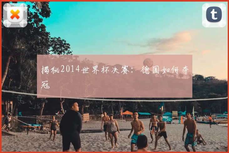 揭秘2014世界杯决赛：德国如何夺冠