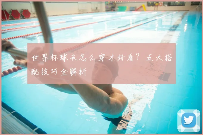 世界杯球衣怎么穿才好看?五大搭配技巧全解析