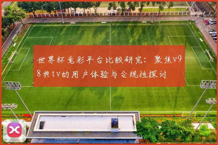 世界杯竞彩平台比较研究：聚焦v98典tv的用户体验与合规性探讨
