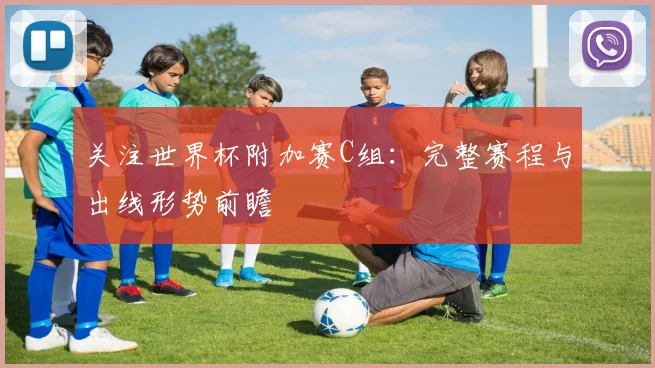 关注世界杯附加赛C组：完整赛程与出线形势前瞻