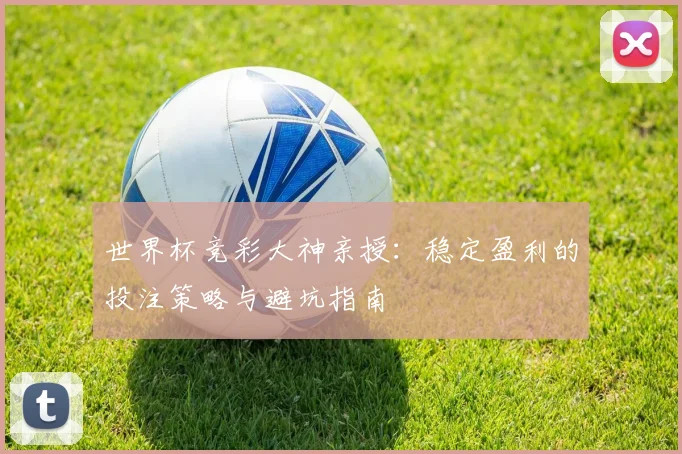 世界杯竞彩大神亲授：稳定盈利的投注策略与避坑指南