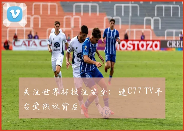 关注世界杯投注安全：速C77 TV平台受热议背后
