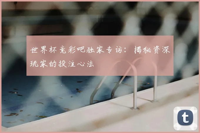 世界杯竞彩吧独家专访：揭秘资深玩家的投注心法