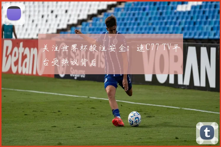 关注世界杯投注安全：速C77 TV平台受热议背后