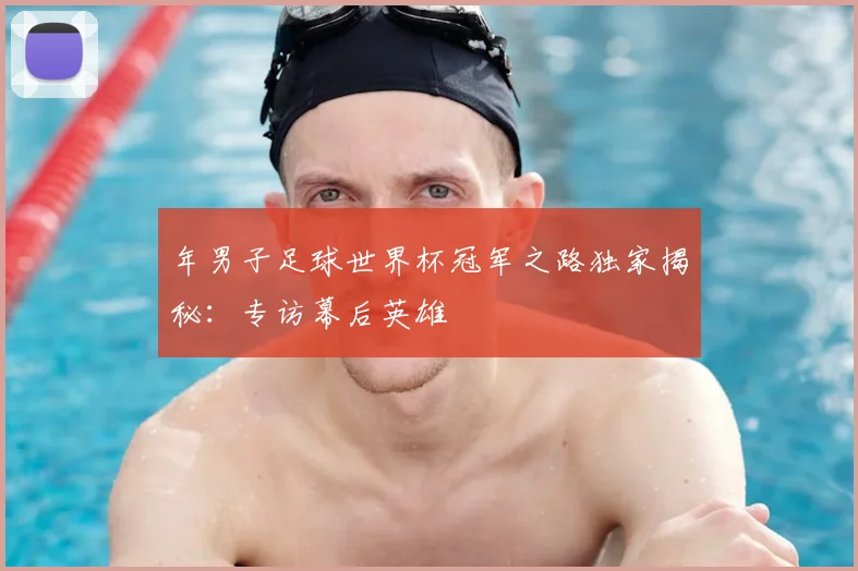 年男子足球世界杯冠军之路独家揭秘:专访幕后英雄