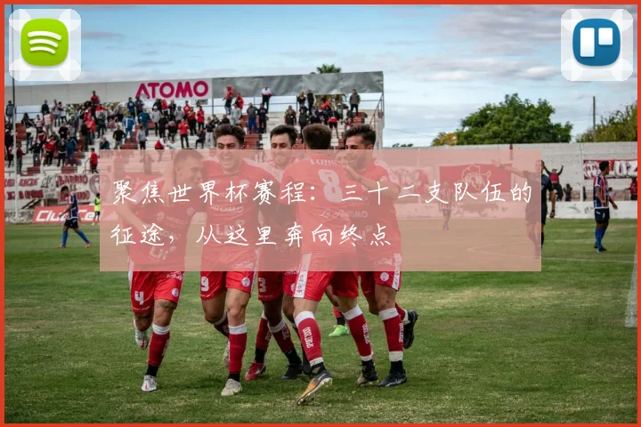 聚焦世界杯赛程：三十二支队伍的征途，从这里奔向终点