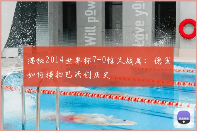 揭秘2014世界杯7-0惊天战局：德国如何横扫巴西创历史