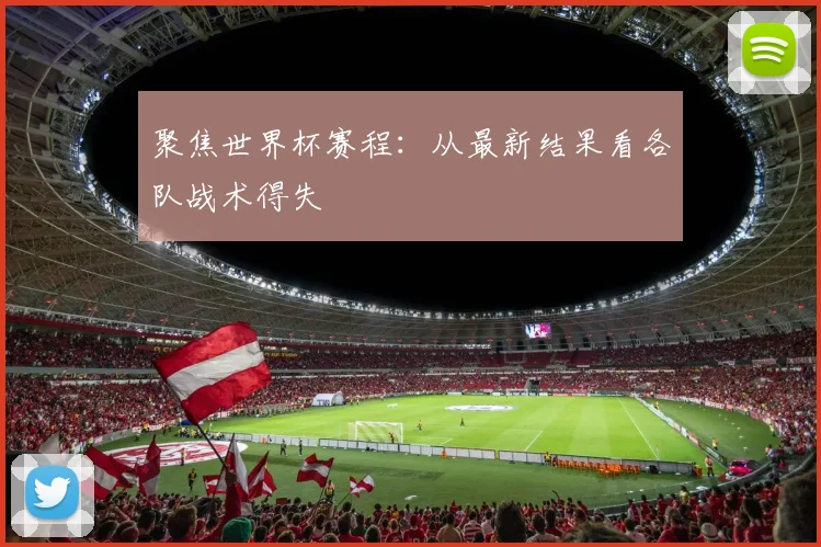 聚焦世界杯赛程：从最新结果看各队战术得失