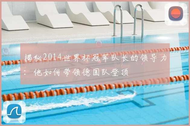 揭秘2014世界杯冠军队长的领导力：他如何带领德国队登顶