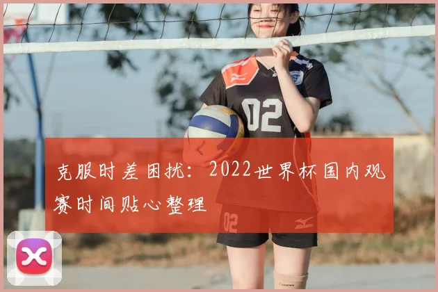 克服时差困扰：2022世界杯国内观赛时间贴心整理