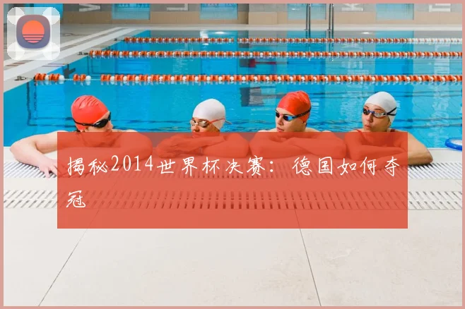 揭秘2014世界杯决赛：德国如何夺冠