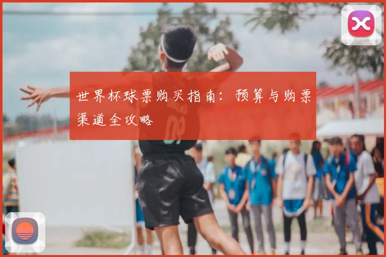 世界杯球票购买指南：预算与购票渠道全攻略
