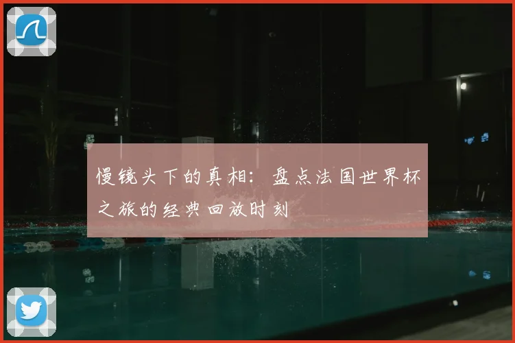 慢镜头下的真相：盘点法国世界杯之旅的经典回放时刻