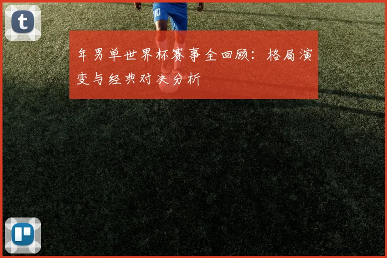 年男单世界杯赛事全回顾:格局演变与经典对决分析