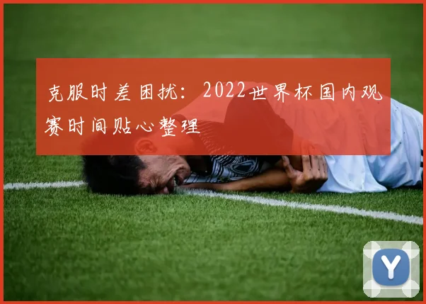 克服时差困扰：2022世界杯国内观赛时间贴心整理