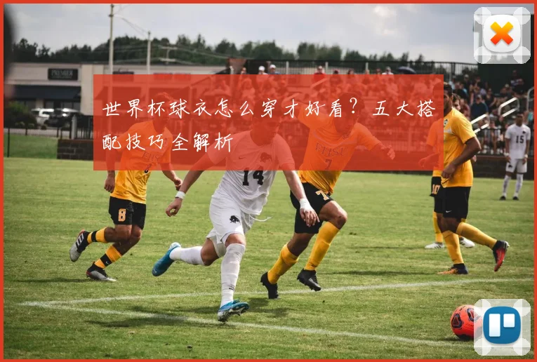 世界杯球衣怎么穿才好看?五大搭配技巧全解析