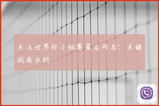 关注世界杯小组赛最后两名：关键战局分析