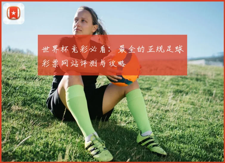 世界杯竞彩必看：最全的正规足球彩票网站评测与攻略