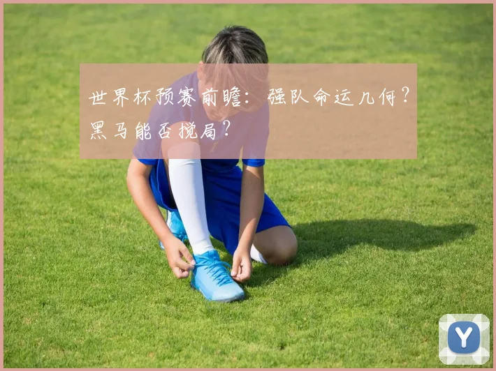 世界杯预赛前瞻：强队命运几何？黑马能否搅局？