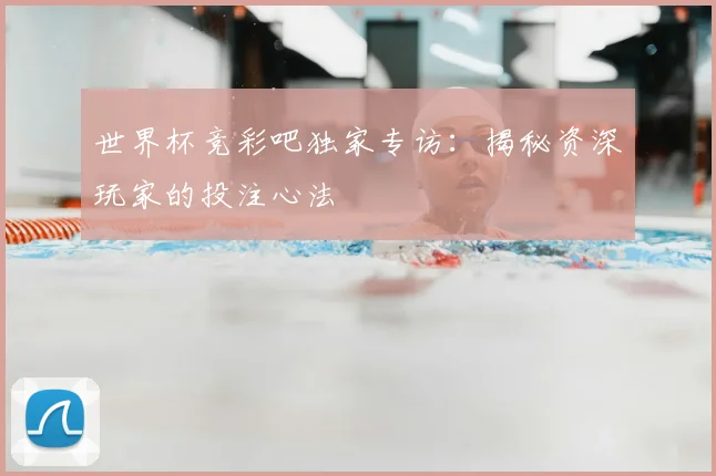 世界杯竞彩吧独家专访：揭秘资深玩家的投注心法